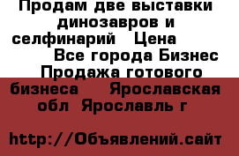 Продам две выставки динозавров и селфинарий › Цена ­ 7 000 000 - Все города Бизнес » Продажа готового бизнеса   . Ярославская обл.,Ярославль г.